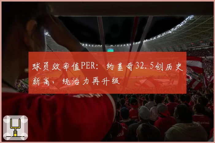 球员效率值PER：约基奇32.5创历史新高，统治力再升级