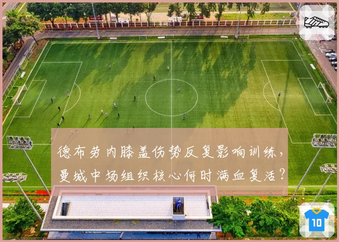 德布劳内膝盖伤势反复影响训练，曼城中场组织核心何时满血复活？