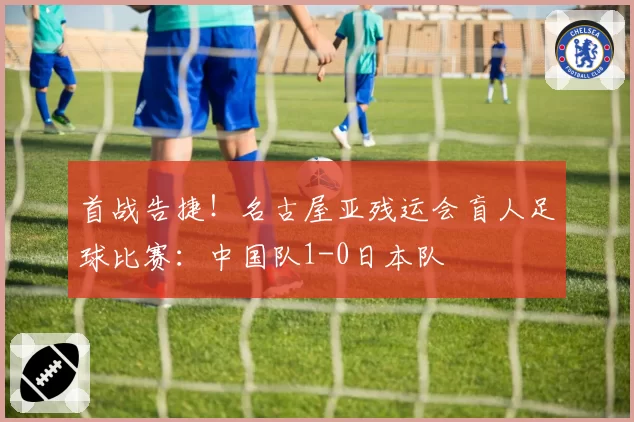 首战告捷!名古屋亚残运会盲人足球比赛:中国队1-0日本队