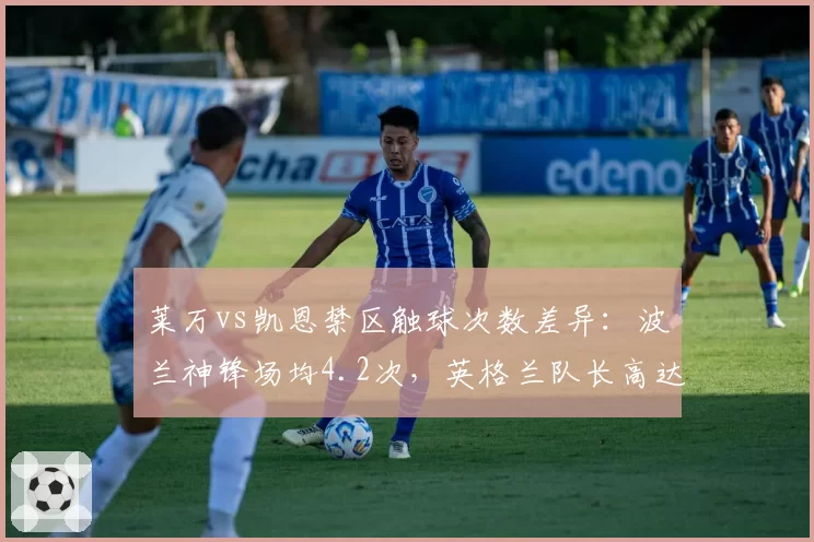 莱万vs凯恩禁区触球次数差异:波兰神锋场均4.2次,英格兰队长高达9.8次