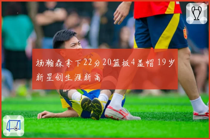 杨瀚森拿下22分20篮板4盖帽 19岁新星创生涯新高