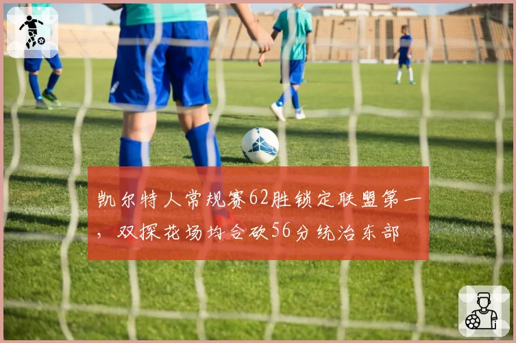 凯尔特人常规赛62胜锁定联盟第一，双探花场均合砍56分统治东部