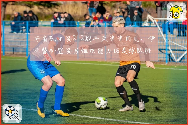 河南队主场2_2战平天津津门虎,伊沃替补登场后组织能力仍是球队胜负手?