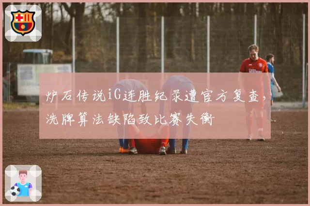 炉石传说iG连胜纪录遭官方复查，洗牌算法缺陷致比赛失衡