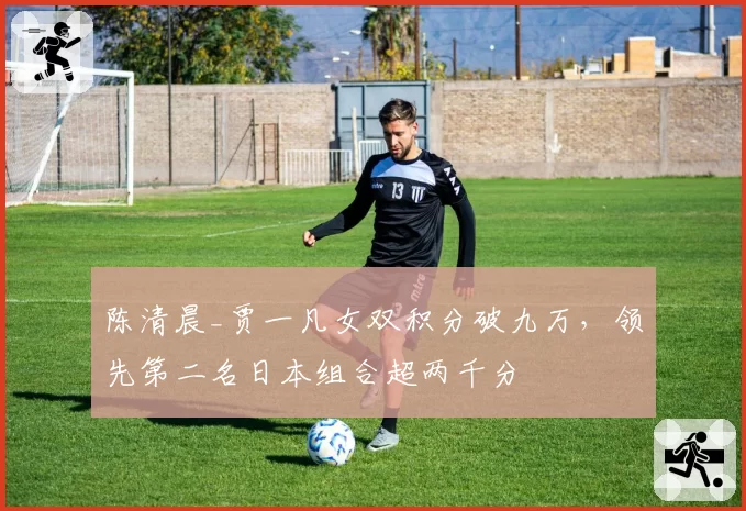 陈清晨_贾一凡女双积分破九万，领先第二名日本组合超两千分