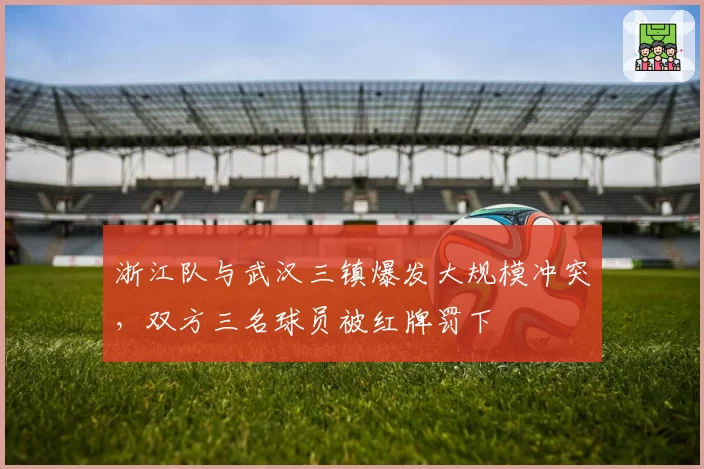 浙江队与武汉三镇爆发大规模冲突，双方三名球员被红牌罚下