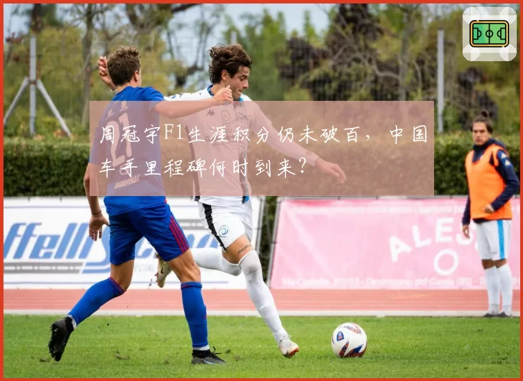 周冠宇F1生涯积分仍未破百，中国车手里程碑何时到来？
