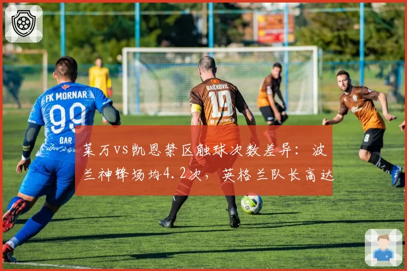 莱万vs凯恩禁区触球次数差异:波兰神锋场均4.2次,英格兰队长高达9.8次