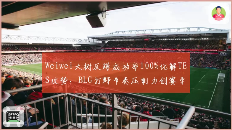 Weiwei大树反蹲成功率100%化解TES攻势，BLG打野节奏压制力创赛季新高__br_