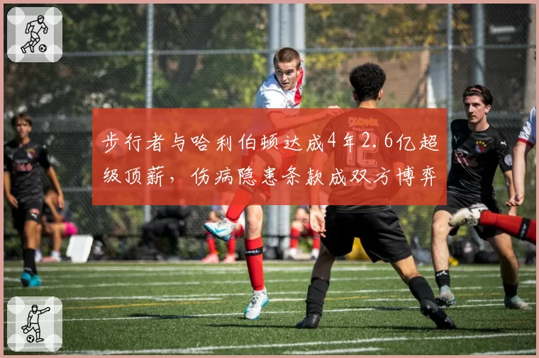 步行者与哈利伯顿达成4年2.6亿超级顶薪,伤病隐患条款成双方博弈焦点