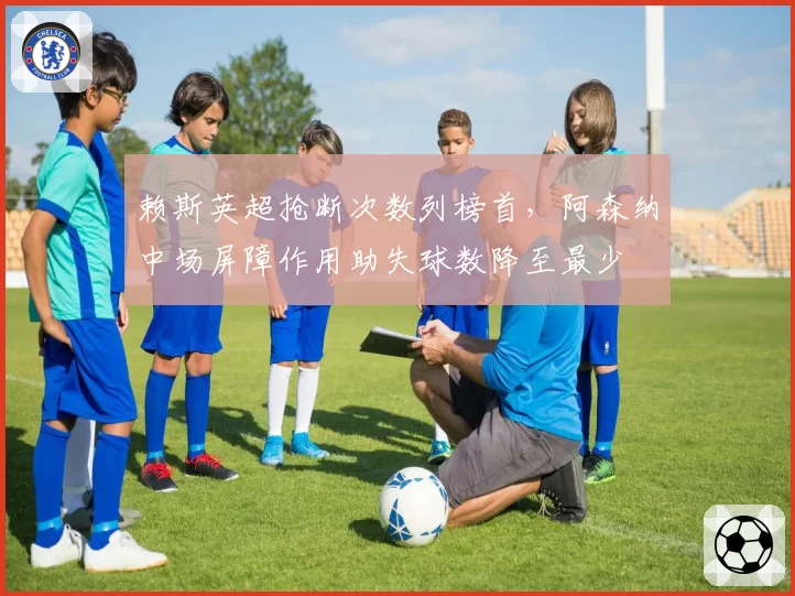 赖斯英超抢断次数列榜首，阿森纳中场屏障作用助失球数降至最少