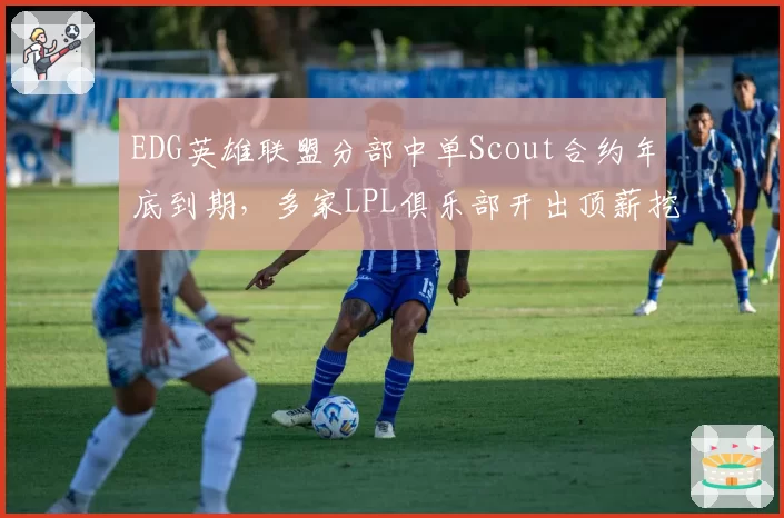 EDG英雄联盟分部中单Scout合约年底到期，多家LPL俱乐部开出顶薪挖人