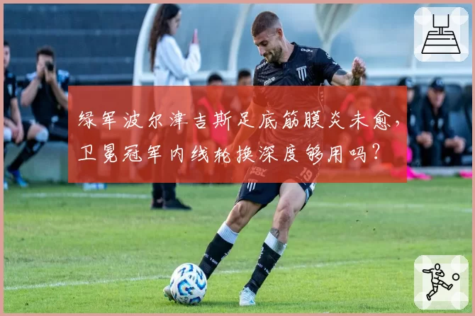 绿军波尔津吉斯足底筋膜炎未愈,卫冕冠军内线轮换深度够用吗?