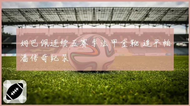姆巴佩连续五赛季法甲金靴 追平帕潘传奇纪录