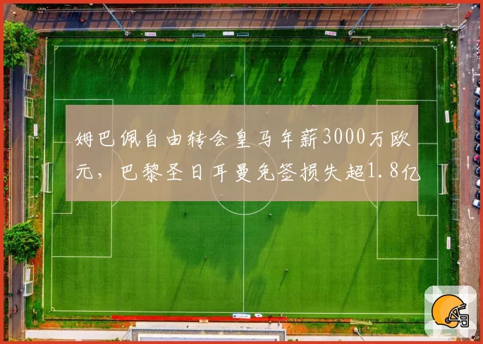 姆巴佩自由转会皇马年薪3000万欧元，巴黎圣日耳曼免签损失超1.8亿