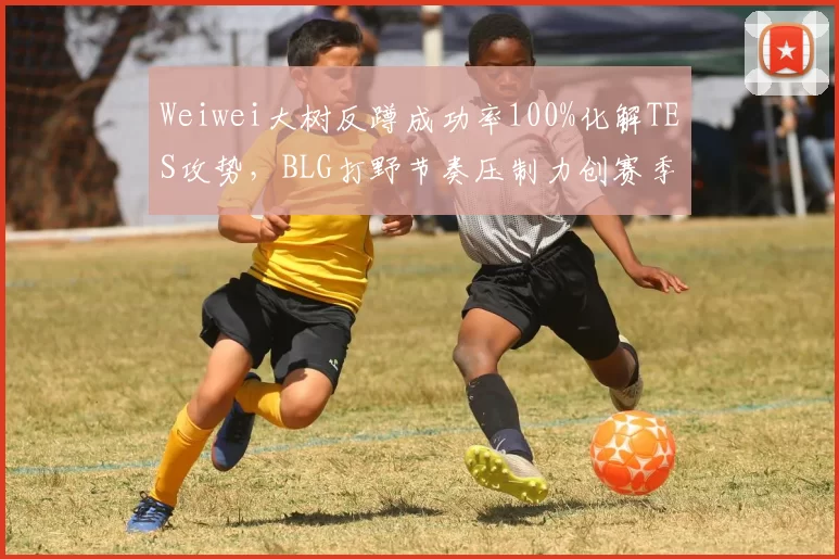 Weiwei大树反蹲成功率100%化解TES攻势，BLG打野节奏压制力创赛季新高__br_