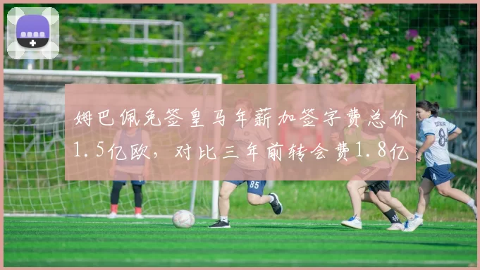 姆巴佩免签皇马年薪加签字费总价1.5亿欧，对比三年前转会费1.8亿欧更划算