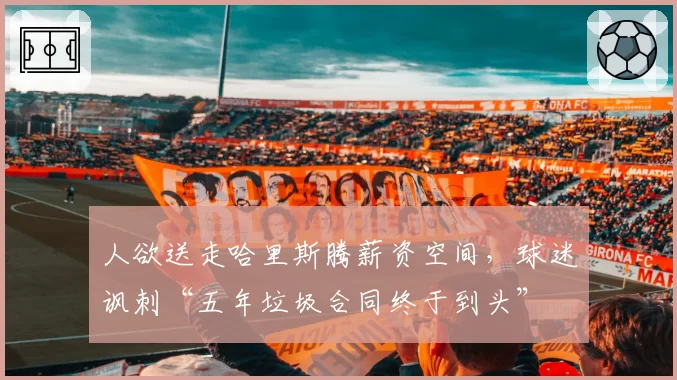 人欲送走哈里斯腾薪资空间，球迷讽刺“五年垃圾合同终于到头”