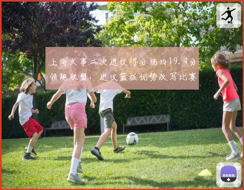 上海久事二次进攻得分场均19.4分领跑联盟,进攻篮板优势改写比赛节奏