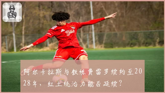 阿尔卡拉斯与教练费雷罗续约至2028年，红土统治力能否延续？