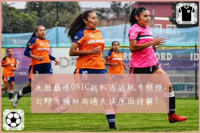 决胜巅峰ONIC战队团战脱节频频，打野与辅助沟通失误原因待解？