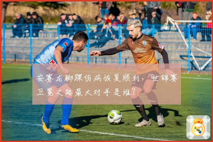 安赛龙脚踝伤病恢复顺利，世锦赛卫冕之路最大对手是谁？