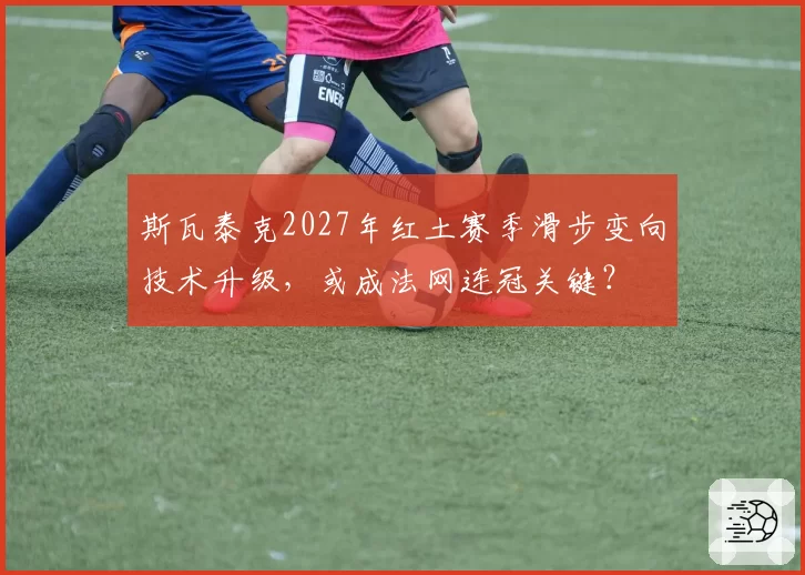 斯瓦泰克2027年红土赛季滑步变向技术升级，或成法网连冠关键？