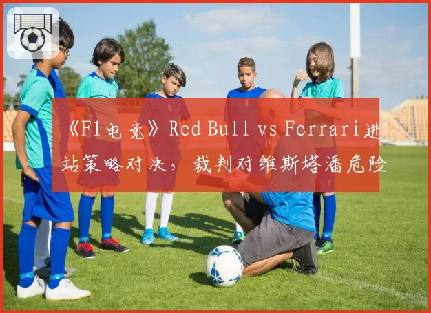 《F1电竞》Red Bull vs Ferrari进站策略对决，裁判对维斯塔潘危险释放未判罚