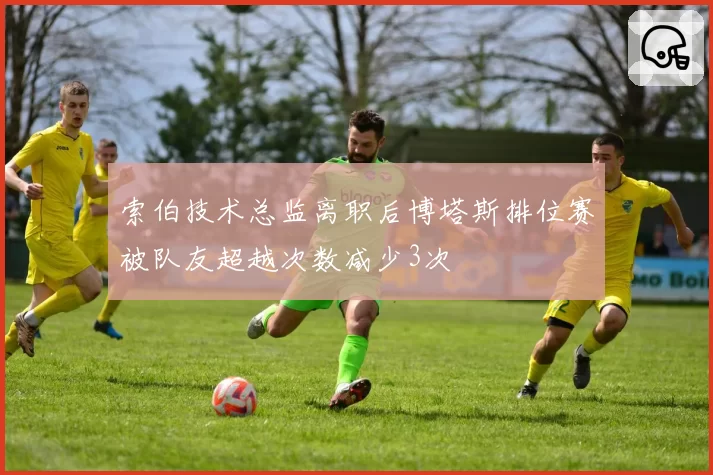 索伯技术总监离职后博塔斯排位赛被队友超越次数减少3次