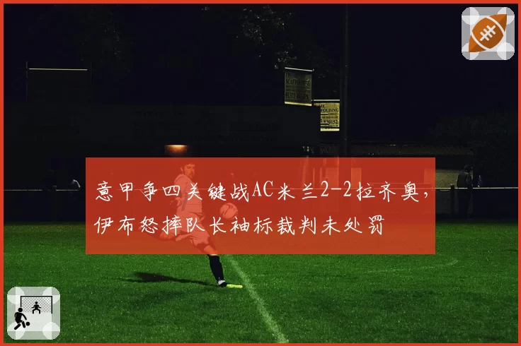 意甲争四关键战AC米兰2-2拉齐奥，伊布怒摔队长袖标裁判未处罚