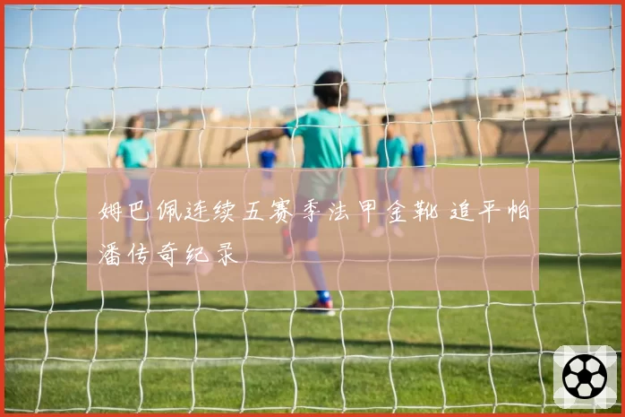 姆巴佩连续五赛季法甲金靴 追平帕潘传奇纪录