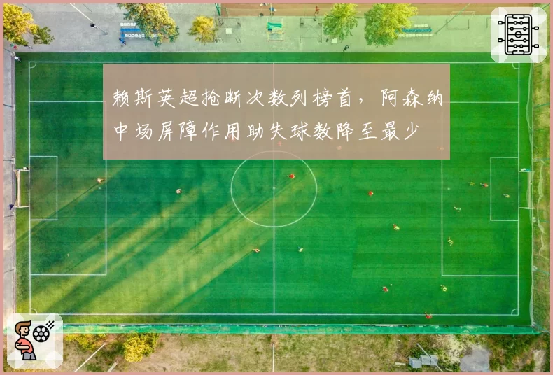 赖斯英超抢断次数列榜首，阿森纳中场屏障作用助失球数降至最少