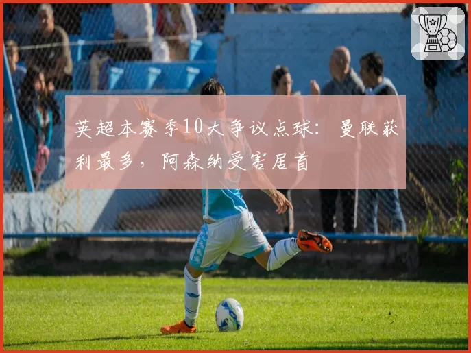 英超本赛季10大争议点球：曼联获利最多，阿森纳受害居首