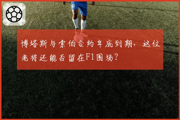 博塔斯与索伯合约年底到期，这位老将还能否留在F1围场？