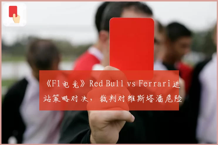 《F1电竞》Red Bull vs Ferrari进站策略对决，裁判对维斯塔潘危险释放未判罚