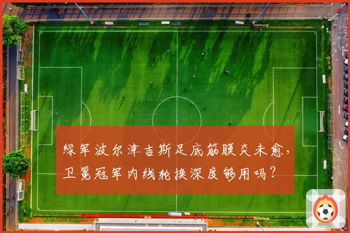 绿军波尔津吉斯足底筋膜炎未愈,卫冕冠军内线轮换深度够用吗?