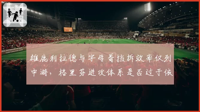 雄鹿利拉德与字母哥挡拆效率仅列中游，格里芬进攻体系是否过于依赖单打？