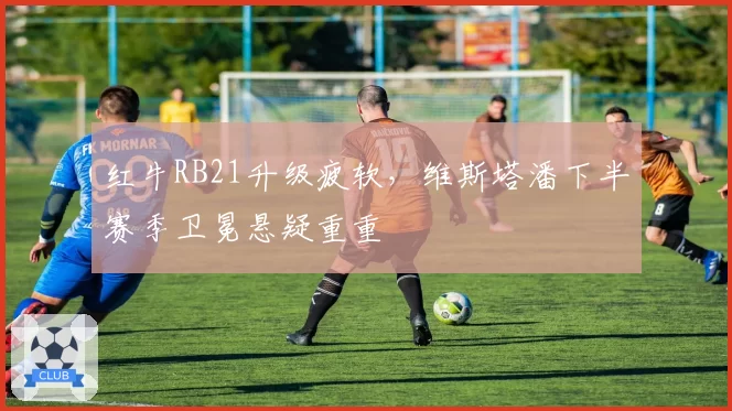 红牛RB21升级疲软,维斯塔潘下半赛季卫冕悬疑重重