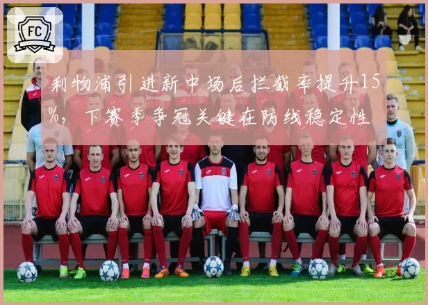 利物浦引进新中场后拦截率提升15%，下赛季争冠关键在防线稳定性