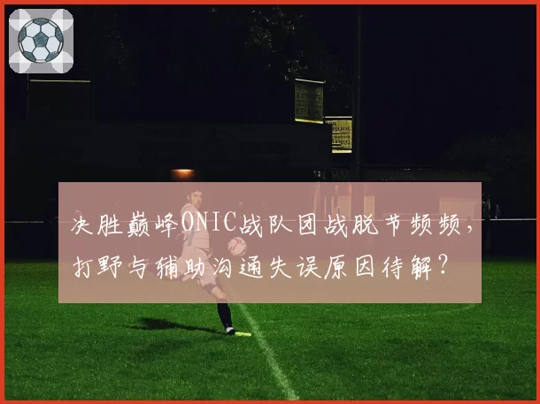 决胜巅峰ONIC战队团战脱节频频，打野与辅助沟通失误原因待解？