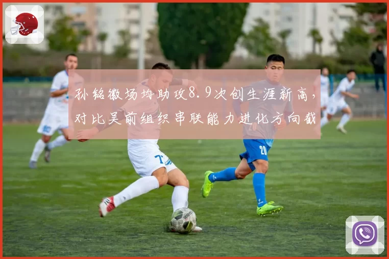 孙铭徽场均助攻8.9次创生涯新高，对比吴前组织串联能力进化方向截然不同