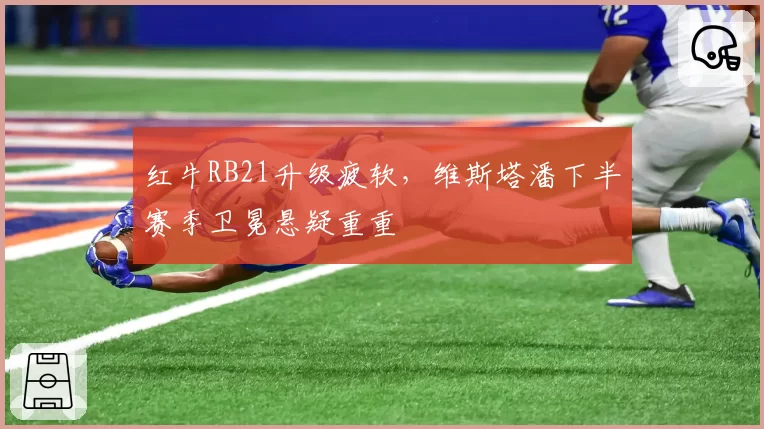 红牛RB21升级疲软,维斯塔潘下半赛季卫冕悬疑重重