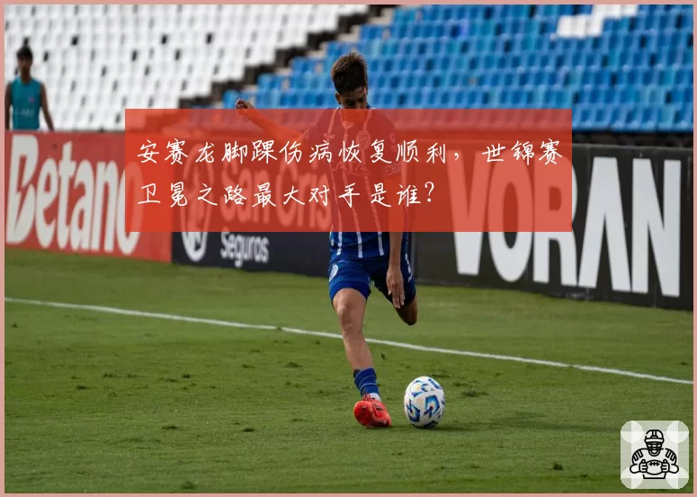安赛龙脚踝伤病恢复顺利，世锦赛卫冕之路最大对手是谁？