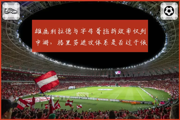 雄鹿利拉德与字母哥挡拆效率仅列中游，格里芬进攻体系是否过于依赖单打？
