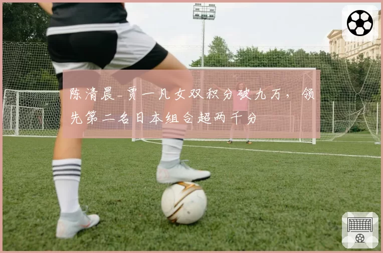 陈清晨_贾一凡女双积分破九万，领先第二名日本组合超两千分