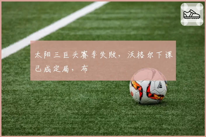 太阳三巨头赛季失败，沃格尔下课已成定局，布
