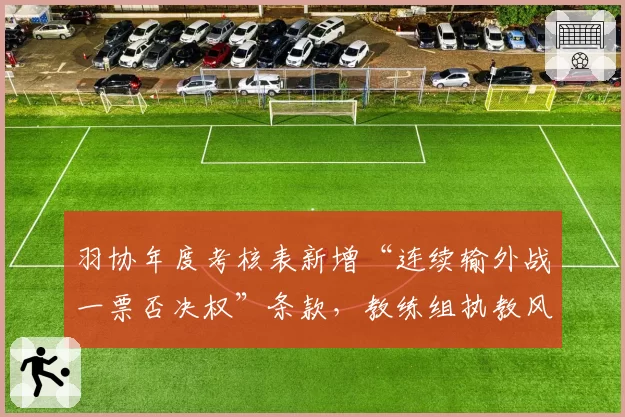 羽协年度考核表新增“连续输外战一票否决权”条款,教练组执教风格趋于保守,对比以往最大胆用兵时代差异极大