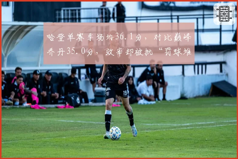 哈登单赛季场均36.1分，对比巅峰乔丹35.0分，效率却被批“罚球堆砌”
