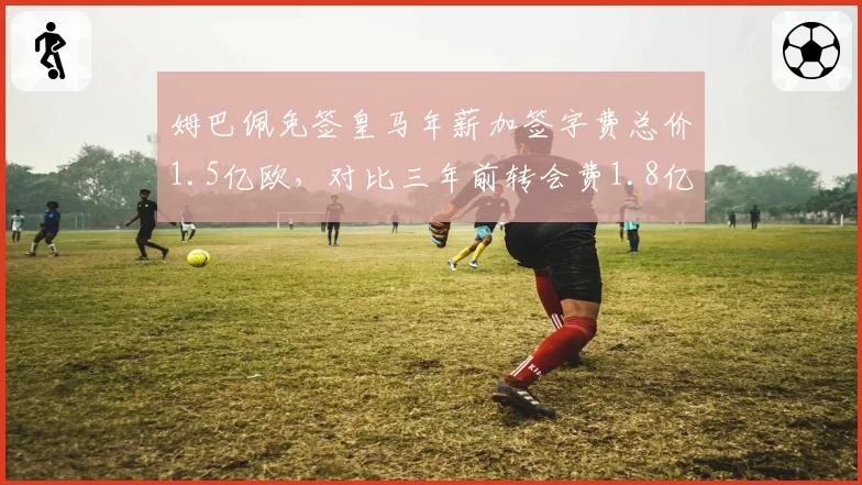 姆巴佩免签皇马年薪加签字费总价1.5亿欧，对比三年前转会费1.8亿欧更划算