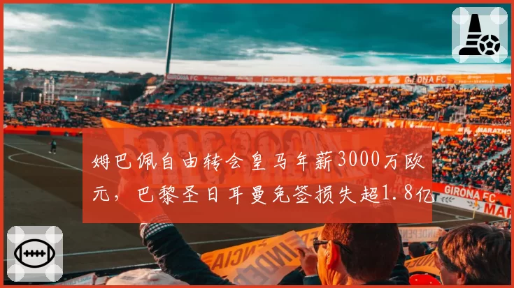 姆巴佩自由转会皇马年薪3000万欧元，巴黎圣日耳曼免签损失超1.8亿